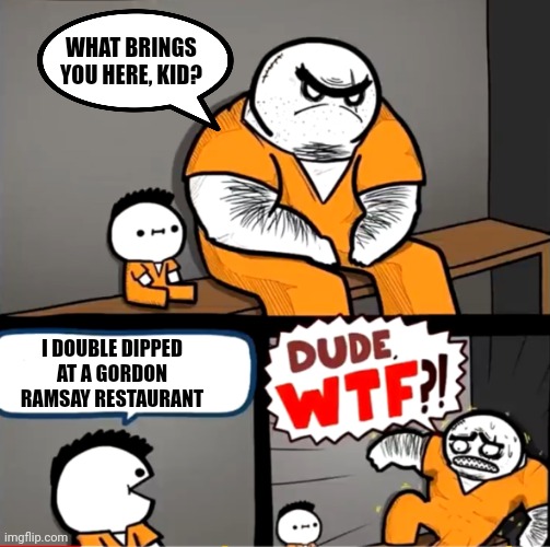pls do not do that u guys | WHAT BRINGS YOU HERE, KID? I DOUBLE DIPPED AT A GORDON RAMSAY RESTAURANT | image tagged in surprised bulky prisoner,dude wtf,jail,prisoners,gordon ramsay,disrespect | made w/ Imgflip meme maker