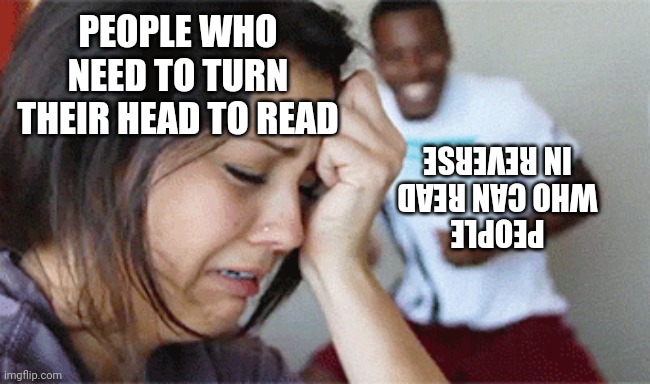 girl crying guy happy | PEOPLE WHO NEED TO TURN THEIR HEAD TO READ PEOPLE WHO CAN READ IN REVERSE | image tagged in girl crying guy happy | made w/ Imgflip meme maker