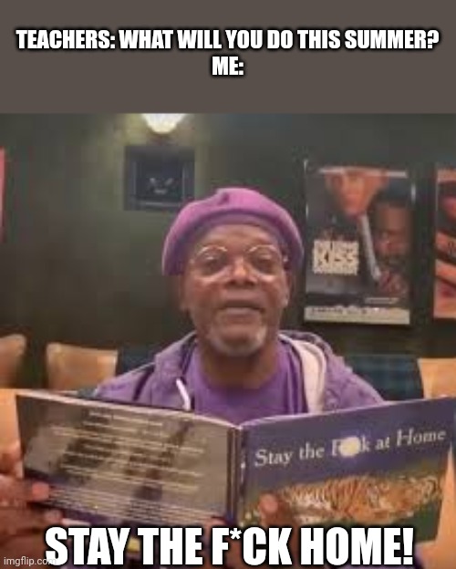Samuel L. Jackson - stay the f*CK at home | TEACHERS: WHAT WILL YOU DO THIS SUMMER?
ME:; STAY THE F*CK HOME! | image tagged in samuel l jackson - stay the f ck at home | made w/ Imgflip meme maker