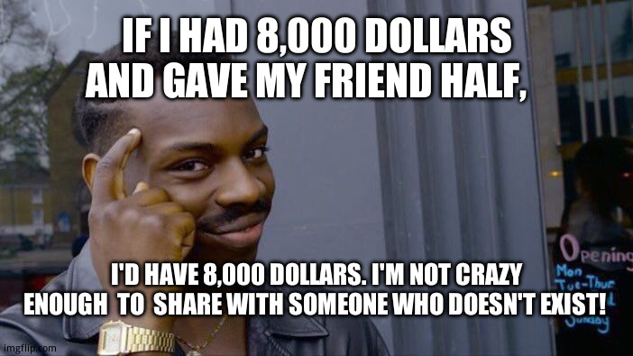 Roll Safe Think About It | IF I HAD 8,000 DOLLARS AND GAVE MY FRIEND HALF, I'D HAVE 8,000 DOLLARS. I'M NOT CRAZY ENOUGH  TO  SHARE WITH SOMEONE WHO DOESN'T EXIST! | image tagged in memes,roll safe think about it,fun stream,relatable memes | made w/ Imgflip meme maker