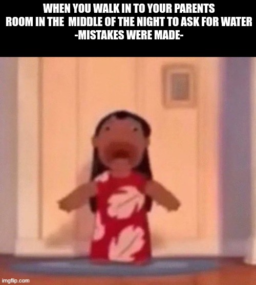 Where the title at? | WHEN YOU WALK IN TO YOUR PARENTS ROOM IN THE  MIDDLE OF THE NIGHT TO ASK FOR WATER
-MISTAKES WERE MADE- | image tagged in lilo and stitch,confused screaming | made w/ Imgflip meme maker