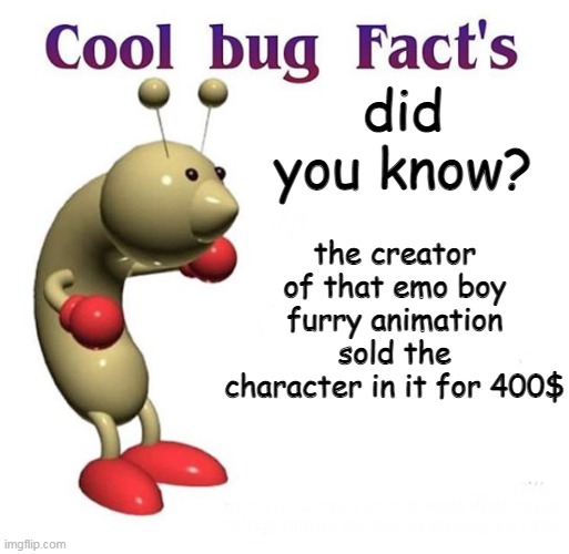 hey emo boy hey hey hey emo boy | did you know? the creator of that emo boy furry animation sold the character in it for 400$ | image tagged in cool bug facts | made w/ Imgflip meme maker