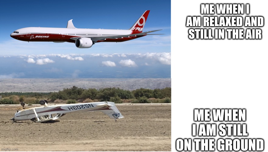 Aeroplane Meme | ME WHEN I AM RELAXED AND STILL IN THE AIR; ME WHEN I AM STILL ON THE GROUND | image tagged in aeroplane meme | made w/ Imgflip meme maker