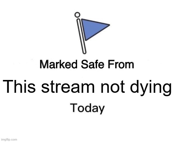 GUYS WE NEED TO REALIVE IT | This stream not dying | image tagged in memes,marked safe from | made w/ Imgflip meme maker