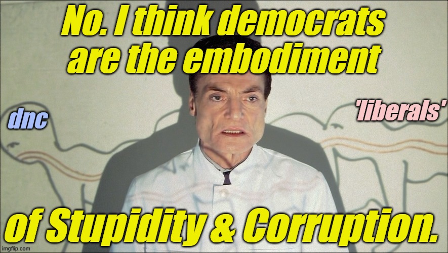 liberal-Centipede | No. I think democrats are the embodiment of Stupidity & Corruption. | image tagged in liberal-centipede | made w/ Imgflip meme maker