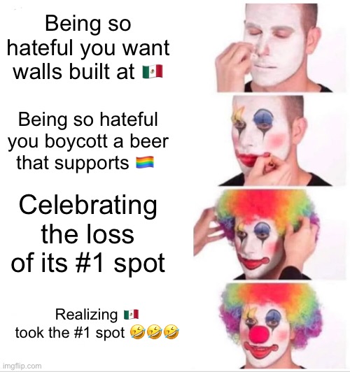 Isn’t It Ironic? | Being so hateful you want walls built at 🇲🇽; Being so hateful you boycott a beer that supports 🏳️‍🌈; Celebrating the loss of its #1 spot; Realizing 🇲🇽 took the #1 spot 🤣🤣🤣 | image tagged in memes,clown applying makeup,bud light,lgbtq,karma's a bitch | made w/ Imgflip meme maker
