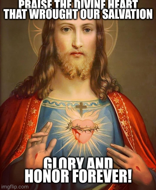 Sacred Heart | PRAISE THE DIVINE HEART THAT WROUGHT OUR SALVATION; GLORY AND HONOR FOREVER! | image tagged in sacred heart | made w/ Imgflip meme maker