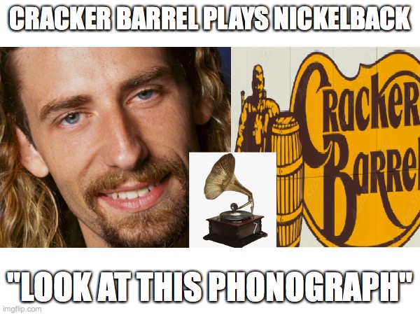 CrackerBack | CRACKER BARREL PLAYS NICKELBACK; "LOOK AT THIS PHONOGRAPH" | image tagged in nickelback | made w/ Imgflip meme maker