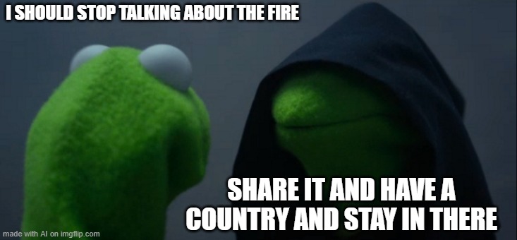 Evil Kermit Meme | I SHOULD STOP TALKING ABOUT THE FIRE; SHARE IT AND HAVE A COUNTRY AND STAY IN THERE | image tagged in memes,evil kermit,ai meme | made w/ Imgflip meme maker