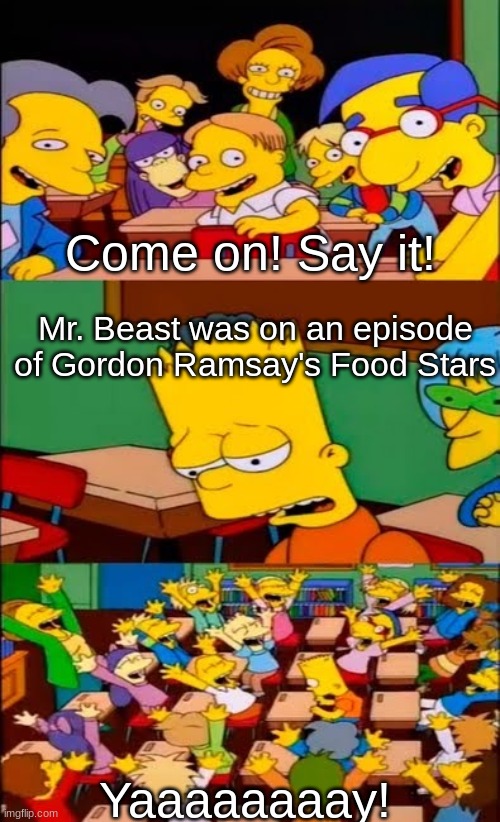 say the line bart! simpsons | Come on! Say it! Mr. Beast was on an episode of Gordon Ramsay's Food Stars; Yaaaaaaaay! | image tagged in say the line bart simpsons | made w/ Imgflip meme maker
