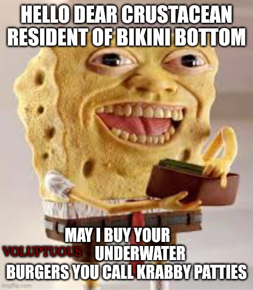cursed spongebob | HELLO DEAR CRUSTACEAN RESIDENT OF BIKINI BOTTOM; MAY I BUY YOUR                UNDERWATER BURGERS YOU CALL KRABBY PATTIES; VOLUPTUOUS | image tagged in cursed spongebob | made w/ Imgflip meme maker