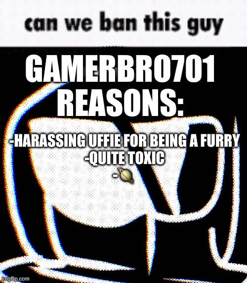 Can We Ban This Guy Phantom | GAMERBRO701
REASONS:; -HARASSING UFFIE FOR BEING A FURRY
-QUITE TOXIC
-🪐 | image tagged in can we ban this guy phantom | made w/ Imgflip meme maker