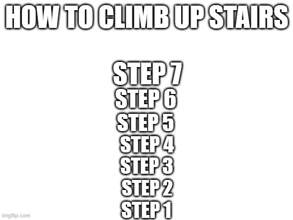 credit to: No.Names.Now | HOW TO CLIMB UP STAIRS; STEP 7; STEP 6; STEP 5; STEP 4; STEP 3; STEP 2; STEP 1 | image tagged in blank white template,stairs | made w/ Imgflip meme maker