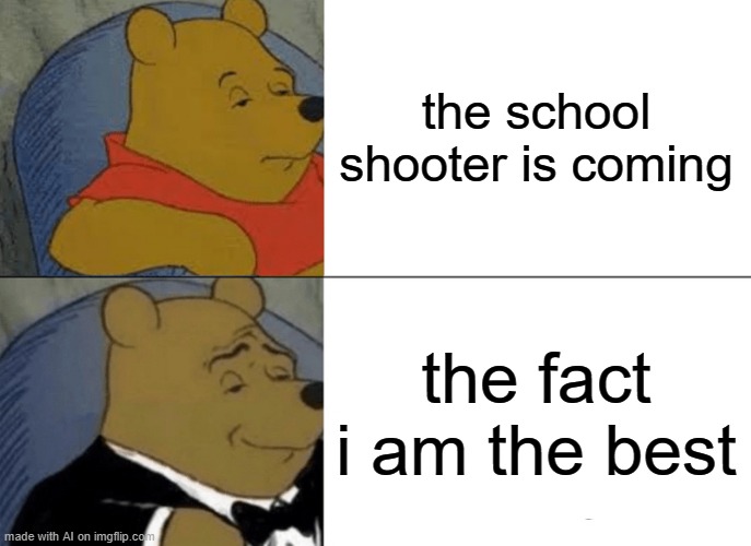 AI is being arrogant (I'm just going to ignore the first part-) | the school shooter is coming; the fact i am the best | image tagged in memes,tuxedo winnie the pooh,ai meme,the best,school meme | made w/ Imgflip meme maker