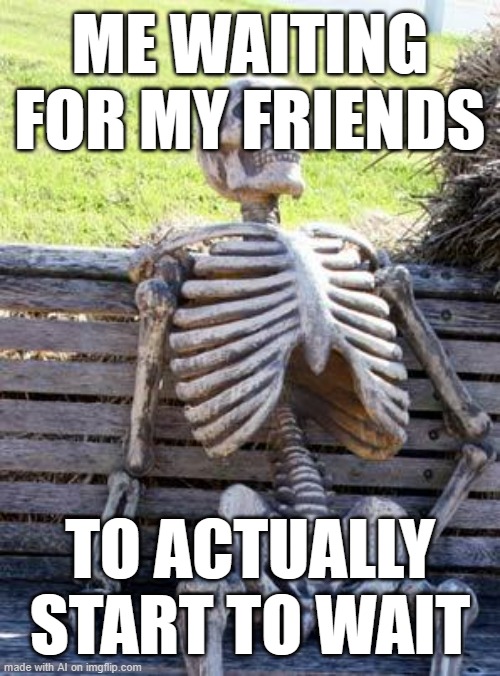 You've got a lot of waiting ahead of you | ME WAITING FOR MY FRIENDS; TO ACTUALLY START TO WAIT | image tagged in memes,waiting skeleton,ai meme,waiting,friends,funny memes | made w/ Imgflip meme maker
