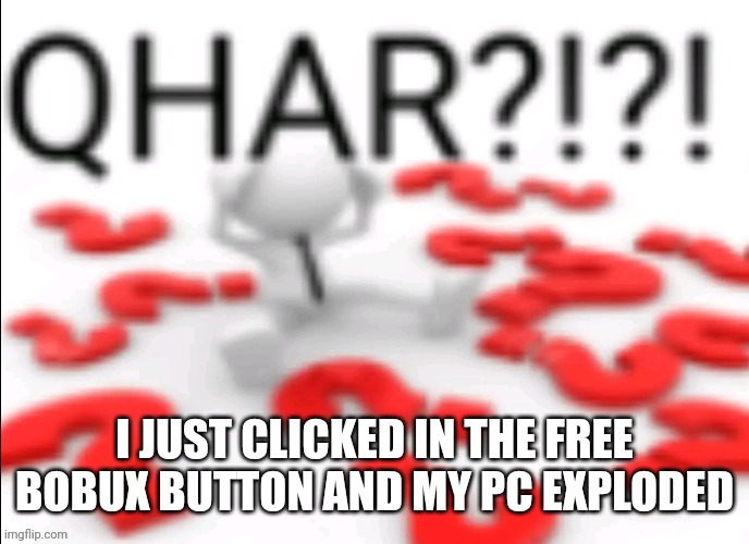 ? | I JUST CLICKED IN THE FREE BOBUX BUTTON AND MY PC EXPLODED | image tagged in qhar,bobux | made w/ Imgflip meme maker