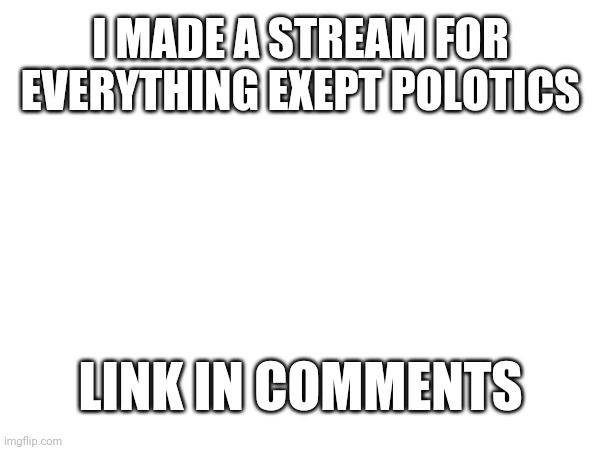 M | I MADE A STREAM FOR EVERYTHING EXEPT POLOTICS; LINK IN COMMENTS | image tagged in streams | made w/ Imgflip meme maker