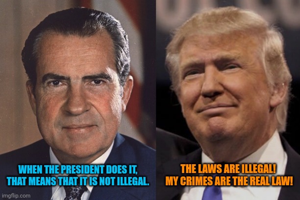 Less organized crime | WHEN THE PRESIDENT DOES IT, THAT MEANS THAT IT IS NOT ILLEGAL. THE LAWS ARE ILLEGAL!  MY CRIMES ARE THE REAL LAW! | image tagged in republican criminality,republican degeneration,nixon trump | made w/ Imgflip meme maker