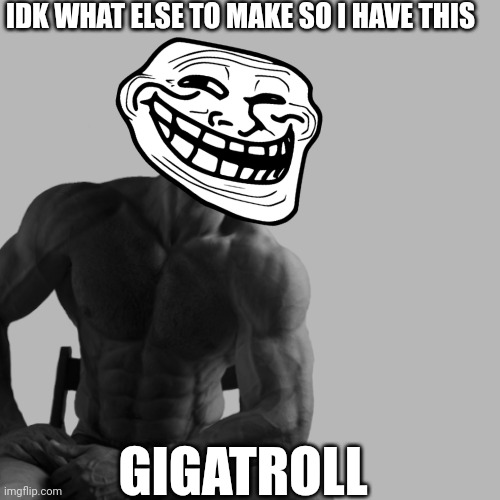 Gigatroll :P | IDK WHAT ELSE TO MAKE SO I HAVE THIS; GIGATROLL | image tagged in giga chad,gigachad,troll,troll face,trollface,trollge | made w/ Imgflip meme maker