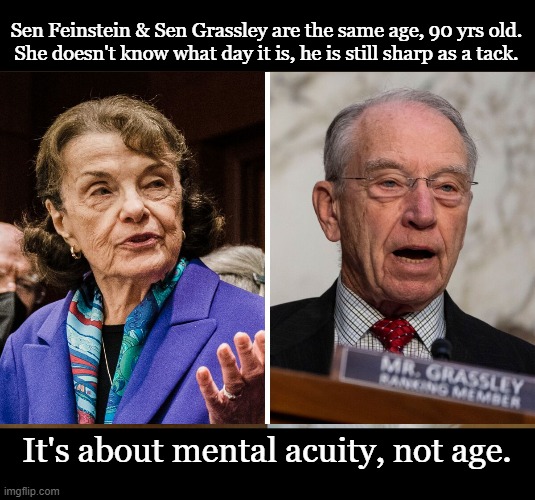 Age vs Ability (Feinstein vs Grassley) | Sen Feinstein & Sen Grassley are the same age, 90 yrs old.
She doesn't know what day it is, he is still sharp as a tack. It's about mental acuity, not age. | image tagged in diane feinstein,grassley,term limits,age,mental fitness,congress | made w/ Imgflip meme maker