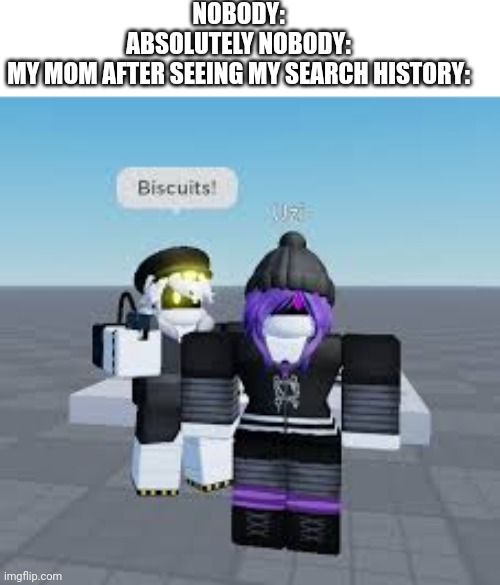 Image Title | NOBODY:
ABSOLUTELY NOBODY:
MY MOM AFTER SEEING MY SEARCH HISTORY: | image tagged in n killing uzi,time to die | made w/ Imgflip meme maker
