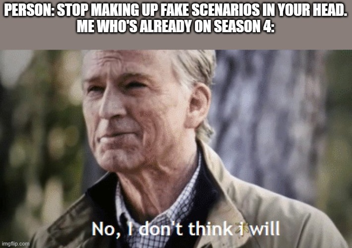 No, i dont think i will | PERSON: STOP MAKING UP FAKE SCENARIOS IN YOUR HEAD.
ME WHO'S ALREADY ON SEASON 4: | image tagged in no i dont think i will | made w/ Imgflip meme maker