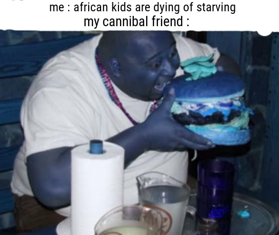 YEAH MAMA YEAH MAMA AFRICA ! FOOD HUNGER HAVE BEEN DELETED ! | me : african kids are dying of starving; my cannibal friend : | image tagged in fat guy eating burger,cannibalism,dark humor,dark humour,world hunger,africa | made w/ Imgflip meme maker