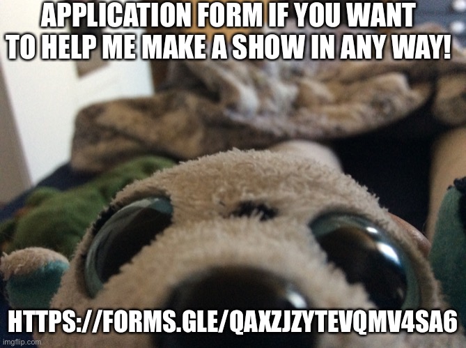 https://forms.gle/qAXZJzyTeVQMV4sA6 (this took literally more than an hour to make ;-;) | APPLICATION FORM IF YOU WANT TO HELP ME MAKE A SHOW IN ANY WAY! HTTPS://FORMS.GLE/QAXZJZYTEVQMV4SA6 | image tagged in argh,rah,dkssmnnxdoa | made w/ Imgflip meme maker
