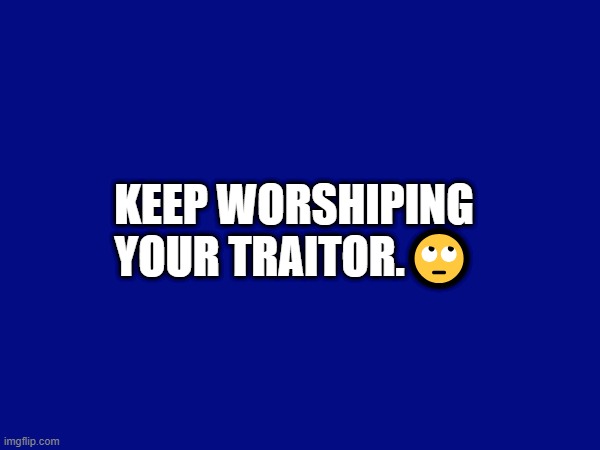 KEEP WORSHIPING YOUR TRAITOR.🙄 | made w/ Imgflip meme maker