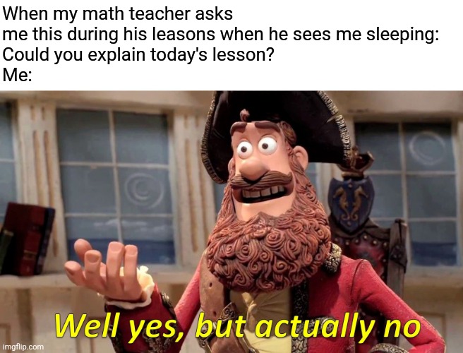 Explanation | When my math teacher asks me this during his leasons when he sees me sleeping:
Could you explain today's lesson?
Me: | image tagged in memes,well yes but actually no,math | made w/ Imgflip meme maker