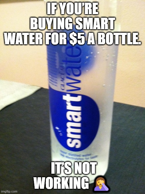 smart water | IF YOU’RE BUYING SMART WATER FOR $5 A BOTTLE. IT’S NOT WORKING 🤦 | image tagged in smart | made w/ Imgflip meme maker