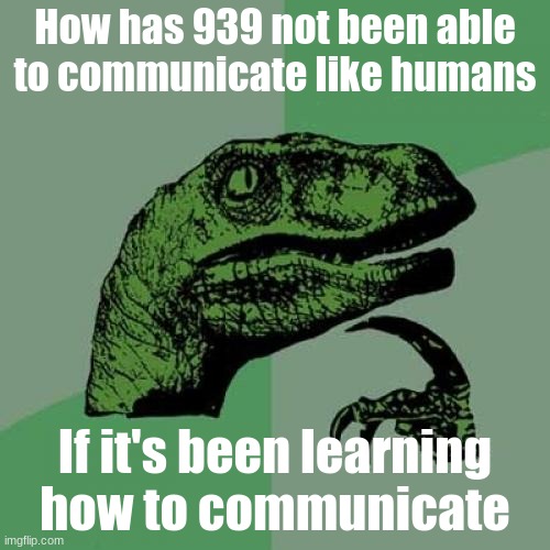 I wonder.. (similar to how hasn't 682 adapted to the acid.) | How has 939 not been able to communicate like humans; If it's been learning how to communicate | image tagged in memes,philosoraptor | made w/ Imgflip meme maker
