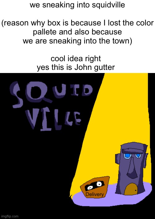 we sneaking into squidville
 
(reason why box is because I lost the color pallete and also because we are sneaking into the town); cool idea right
yes this is John gutter | made w/ Imgflip meme maker