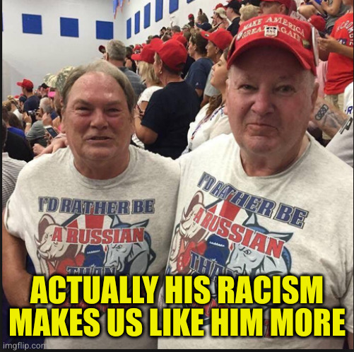 Pro Russian Republicans | ACTUALLY HIS RACISM MAKES US LIKE HIM MORE | image tagged in pro russian republicans | made w/ Imgflip meme maker