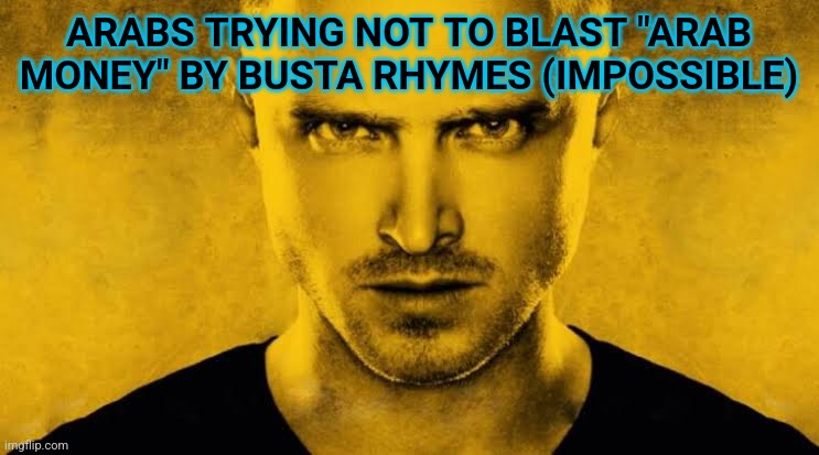 Jesse | ARABS TRYING NOT TO BLAST "ARAB MONEY" BY BUSTA RHYMES (IMPOSSIBLE) | image tagged in jesse | made w/ Imgflip meme maker