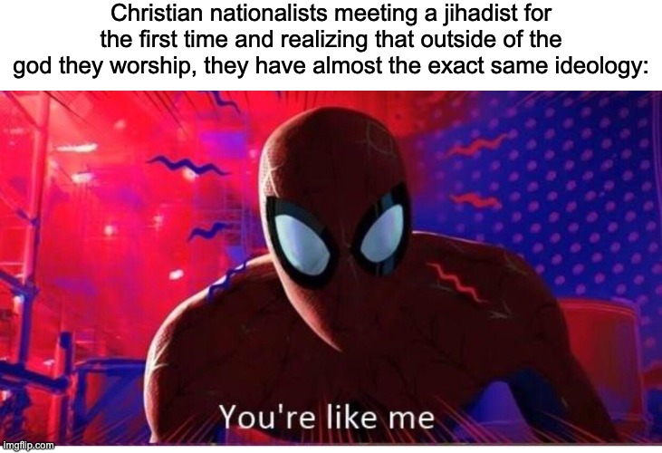 They're literally the same. | Christian nationalists meeting a jihadist for the first time and realizing that outside of the god they worship, they have almost the exact same ideology: | image tagged in you're like me,christian nationalism,islamic terrorism,fascism,religion | made w/ Imgflip meme maker