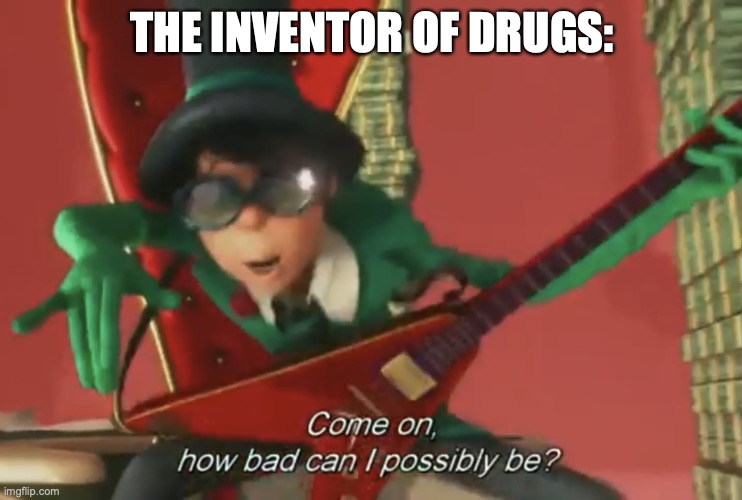 Truth | THE INVENTOR OF DRUGS: | image tagged in come on how bad can i possibly be,drugs | made w/ Imgflip meme maker