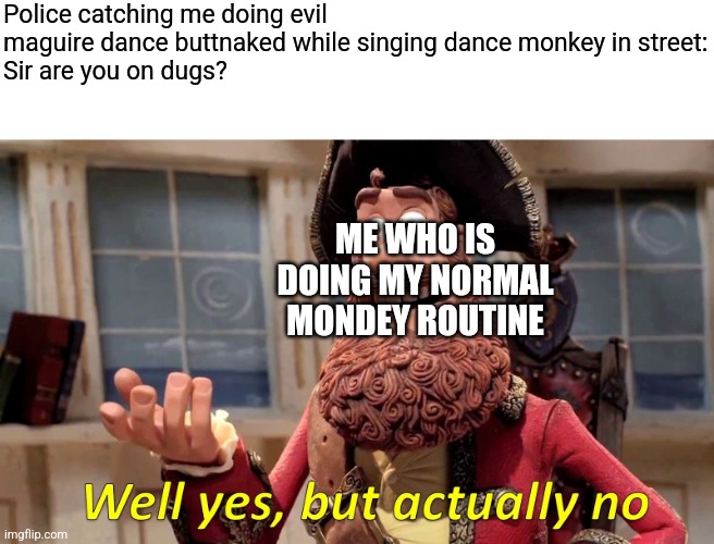 Pretty normal | Police catching me doing evil maguire dance buttnaked while singing dance monkey in street:
Sir are you on dugs? ME WHO IS DOING MY NORMAL MONDEY ROUTINE | image tagged in memes,well yes but actually no,misunderstanding | made w/ Imgflip meme maker