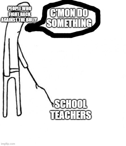 c'mon do something | C'MON DO SOMETHING; PEOPLE WHO FIGHT BACK AGAINST THE BULLY; SCHOOL TEACHERS | image tagged in school meme,relateable | made w/ Imgflip meme maker
