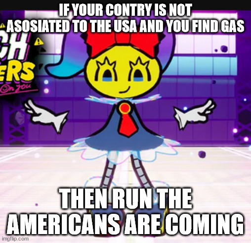 A meme i created (lol) | IF YOUR CONTRY IS NOT ASOSIATED TO THE USA AND YOU FIND GAS; THEN RUN THE AMERICANS ARE COMING | image tagged in meme | made w/ Imgflip meme maker