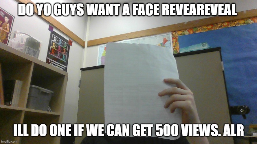 face reaveal | DO YO GUYS WANT A FACE REVEAREVEAL; ILL DO ONE IF WE CAN GET 500 VIEWS. ALR | image tagged in funny,face | made w/ Imgflip meme maker