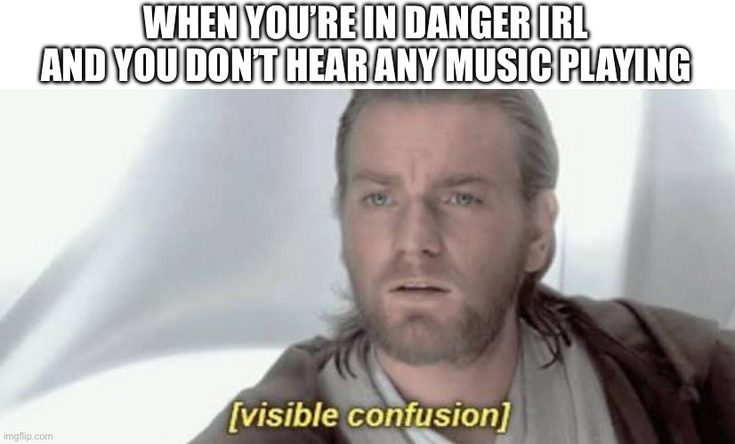 Like what | WHEN YOU’RE IN DANGER IRL AND YOU DON’T HEAR ANY MUSIC PLAYING | image tagged in visible confusion,danger | made w/ Imgflip meme maker