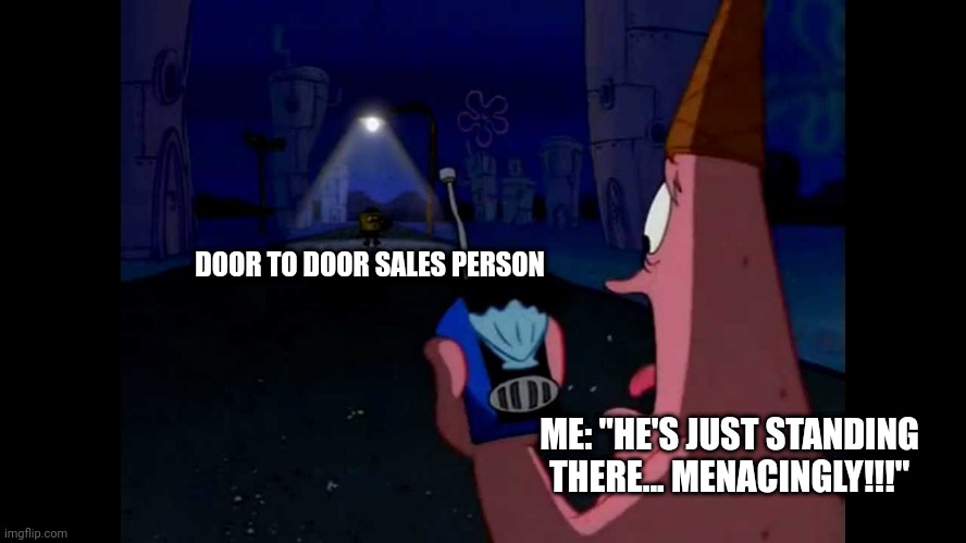 That door to door sales person is just standing menacingly!!! | DOOR TO DOOR SALES PERSON; ME: "HE'S JUST STANDING THERE... MENACINGLY!!!" | image tagged in patrick he's just standing here menacingly | made w/ Imgflip meme maker