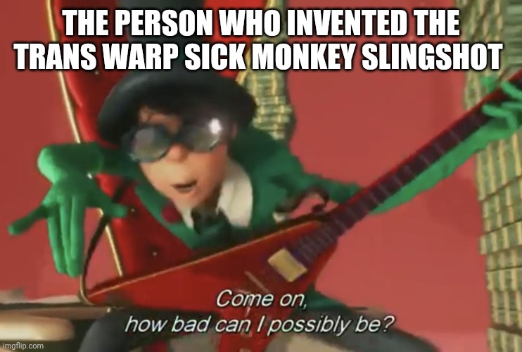 Trans warp sick monkey | THE PERSON WHO INVENTED THE TRANS WARP SICK MONKEY SLINGSHOT | image tagged in come on how bad can i possibly be | made w/ Imgflip meme maker