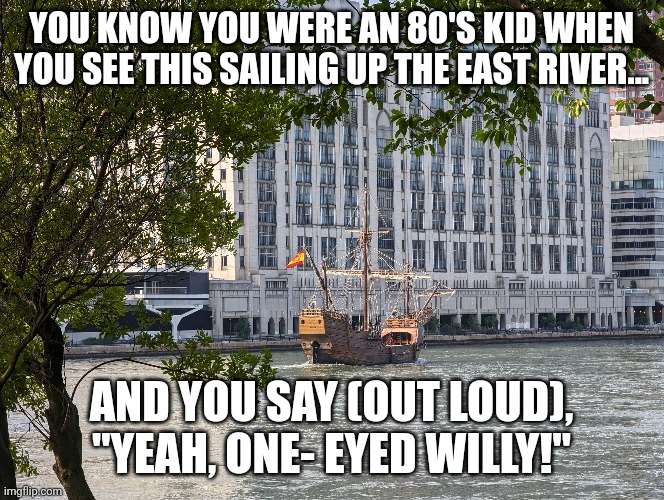 Goonies Never Say Die! | YOU KNOW YOU WERE AN 80'S KID WHEN YOU SEE THIS SAILING UP THE EAST RIVER... AND YOU SAY (OUT LOUD), "YEAH, ONE- EYED WILLY!" | image tagged in goonies,80s | made w/ Imgflip meme maker