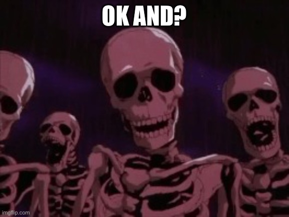 Berserk Roast Skeletons | OK AND? | image tagged in berserk roast skeletons | made w/ Imgflip meme maker