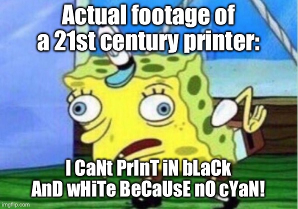 A 21st century printer | Actual footage of a 21st century printer:; I CaNt PrInT iN bLaCk AnD wHiTe BeCaUsE nO cYaN! | image tagged in memes,mocking spongebob | made w/ Imgflip meme maker