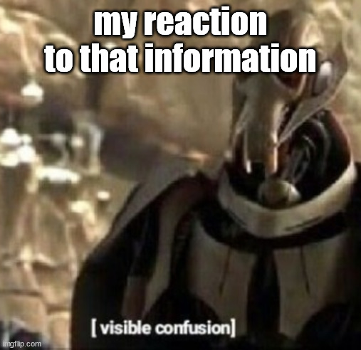 Grievous visible confusion | my reaction to that information | image tagged in grievous visible confusion | made w/ Imgflip meme maker