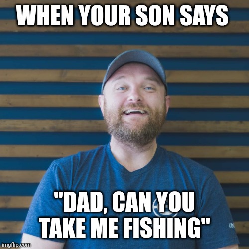 Happy Dad | WHEN YOUR SON SAYS; "DAD, CAN YOU TAKE ME FISHING" | image tagged in dad,fishing | made w/ Imgflip meme maker