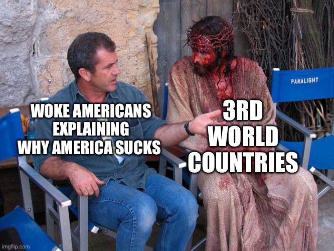 Sadly my most political meme | 3RD WORLD COUNTRIES; WOKE AMERICANS EXPLAINING WHY AMERICA SUCKS | image tagged in mel gibson and jesus christ | made w/ Imgflip meme maker